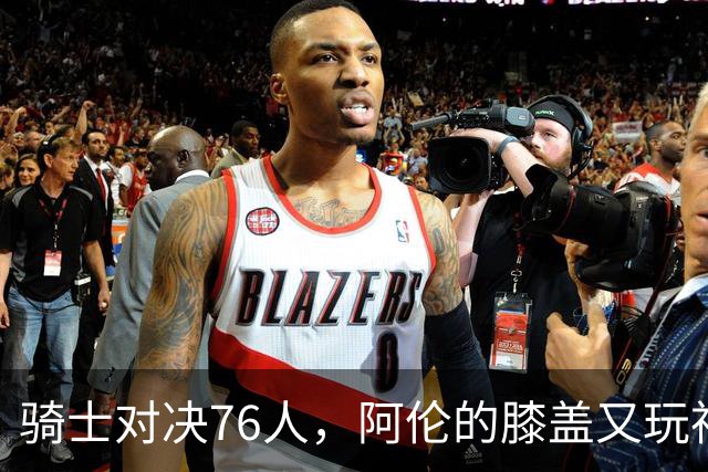 骑士对决76人，阿伦的膝盖又玩神秘失踪